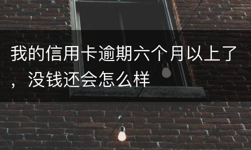 我的信用卡逾期六个月以上了，没钱还会怎么样