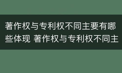 著作权与专利权不同主要有哪些体现 著作权与专利权不同主要有哪些体现