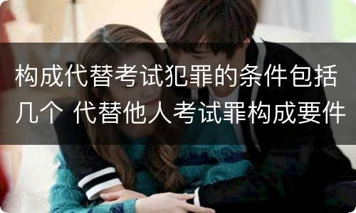 构成代替考试犯罪的条件包括几个 代替他人考试罪构成要件