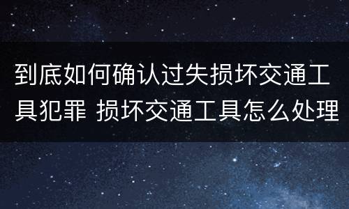 到底如何确认过失损坏交通工具犯罪 损坏交通工具怎么处理