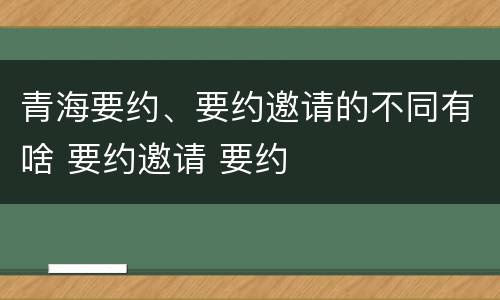 青海要约、要约邀请的不同有啥 要约邀请 要约