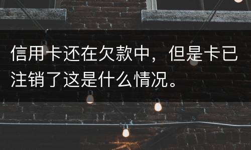 信用卡还在欠款中，但是卡已注销了这是什么情况。
