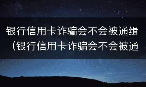 银行信用卡诈骗会不会被通缉（银行信用卡诈骗会不会被通缉呢）