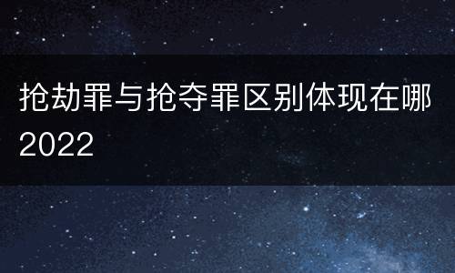 抢劫罪与抢夺罪区别体现在哪2022