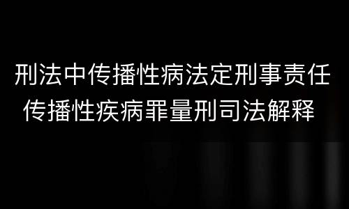 刑法中传播性病法定刑事责任 传播性疾病罪量刑司法解释