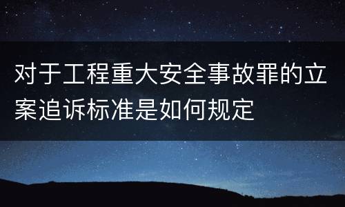 对于工程重大安全事故罪的立案追诉标准是如何规定