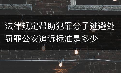 法律规定帮助犯罪分子逃避处罚罪公安追诉标准是多少