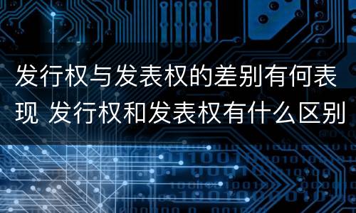 发行权与发表权的差别有何表现 发行权和发表权有什么区别