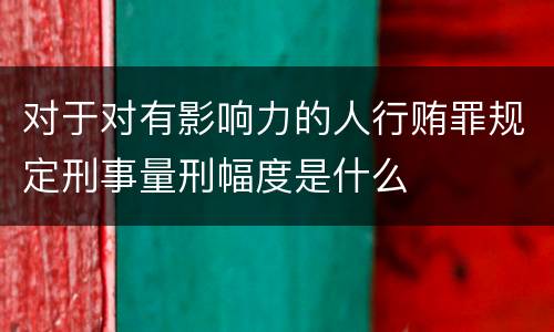对于对有影响力的人行贿罪规定刑事量刑幅度是什么