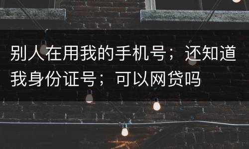 别人在用我的手机号；还知道我身份证号；可以网贷吗