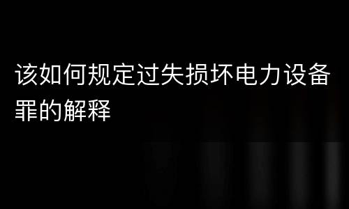 该如何规定过失损坏电力设备罪的解释