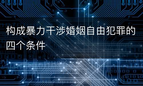 构成暴力干涉婚姻自由犯罪的四个条件