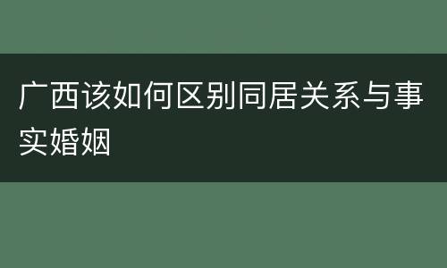 广西该如何区别同居关系与事实婚姻