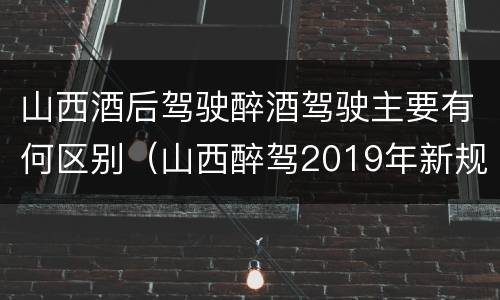 山西酒后驾驶醉酒驾驶主要有何区别（山西醉驾2019年新规放宽）