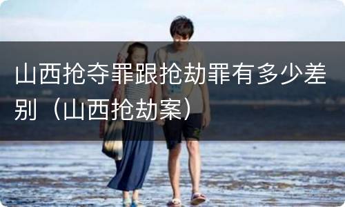 山西抢夺罪跟抢劫罪有多少差别（山西抢劫案）