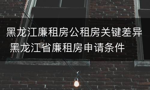 黑龙江廉租房公租房关键差异 黑龙江省廉租房申请条件