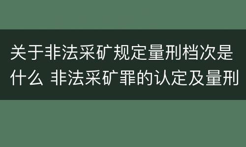 关于非法采矿规定量刑档次是什么 非法采矿罪的认定及量刑标准