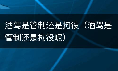 酒驾是管制还是拘役（酒驾是管制还是拘役呢）