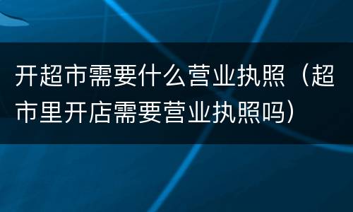 开超市需要什么营业执照（超市里开店需要营业执照吗）