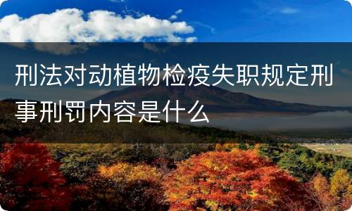刑法对动植物检疫失职规定刑事刑罚内容是什么