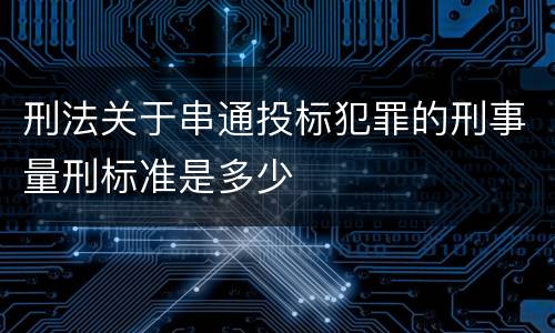 刑法关于串通投标犯罪的刑事量刑标准是多少