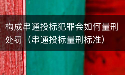 构成串通投标犯罪会如何量刑处罚（串通投标量刑标准）