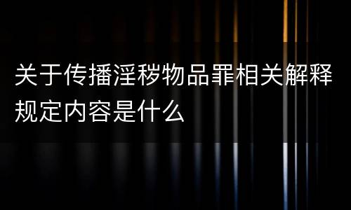 关于传播淫秽物品罪相关解释规定内容是什么