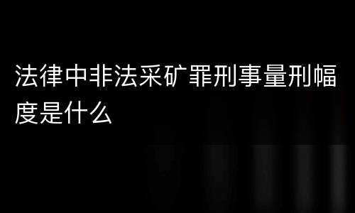 法律中非法采矿罪刑事量刑幅度是什么