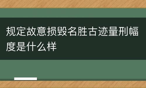 规定故意损毁名胜古迹量刑幅度是什么样