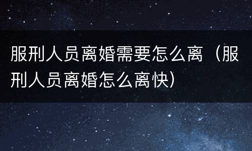 服刑人员离婚需要怎么离（服刑人员离婚怎么离快）