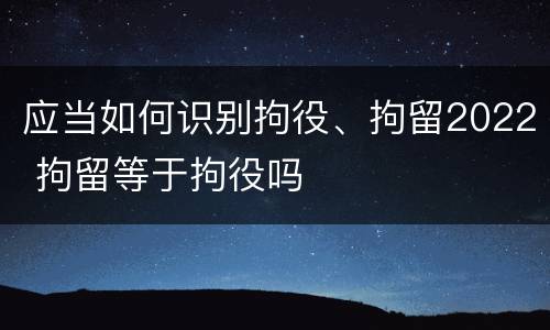 应当如何识别拘役、拘留2022 拘留等于拘役吗