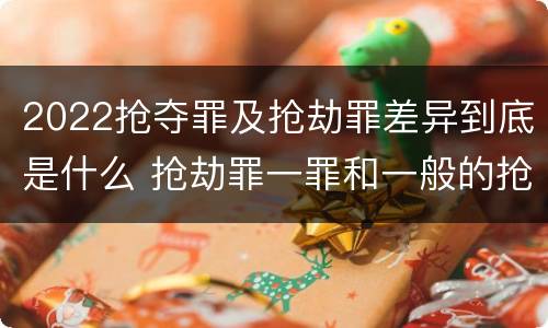 2022抢夺罪及抢劫罪差异到底是什么 抢劫罪一罪和一般的抢劫罪