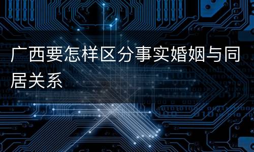 广西要怎样区分事实婚姻与同居关系