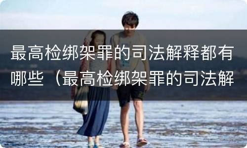 最高检绑架罪的司法解释都有哪些（最高检绑架罪的司法解释都有哪些案例）