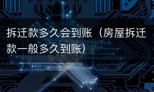 拆迁款多久会到账（房屋拆迁款一般多久到账）