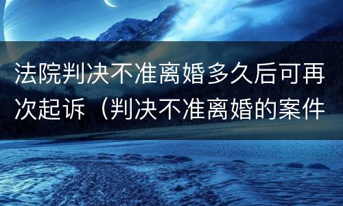 法院判决不准离婚多久后可再次起诉（判决不准离婚的案件 几个月后可以再起诉）