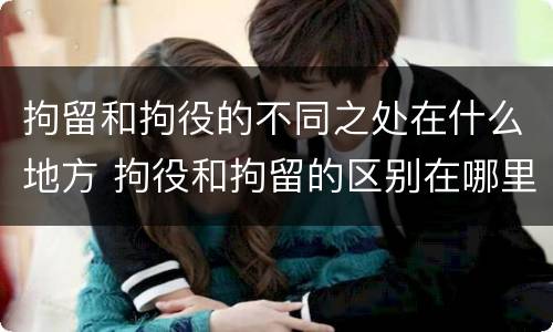 拘留和拘役的不同之处在什么地方 拘役和拘留的区别在哪里