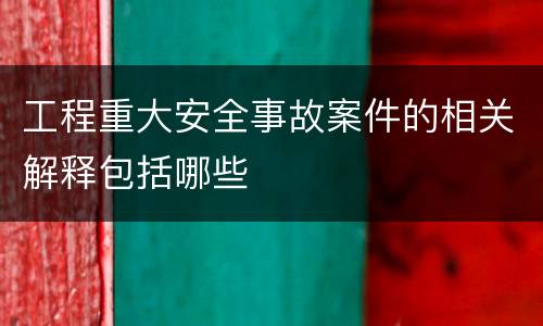 工程重大安全事故案件的相关解释包括哪些