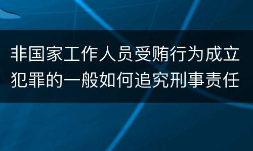 非国家工作人员受贿行为成立犯罪的一般如何追究刑事责任