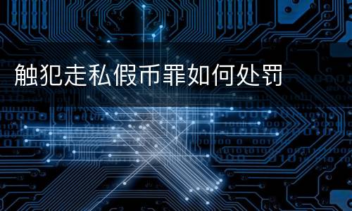 触犯走私假币罪如何处罚