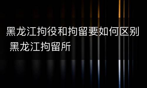 黑龙江拘役和拘留要如何区别 黑龙江拘留所