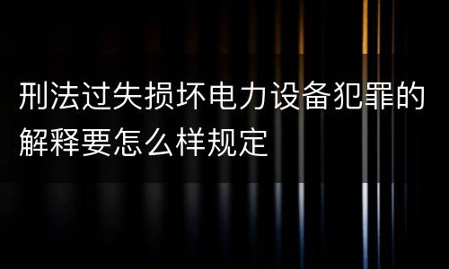 刑法过失损坏电力设备犯罪的解释要怎么样规定