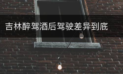 吉林醉驾酒后驾驶差异到底