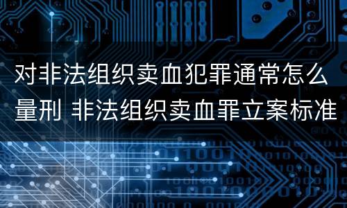 对非法组织卖血犯罪通常怎么量刑 非法组织卖血罪立案标准