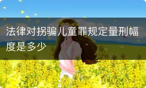 法律对拐骗儿童罪规定量刑幅度是多少