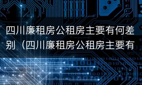 四川廉租房公租房主要有何差别（四川廉租房公租房主要有何差别呢）