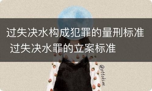 过失决水构成犯罪的量刑标准 过失决水罪的立案标准