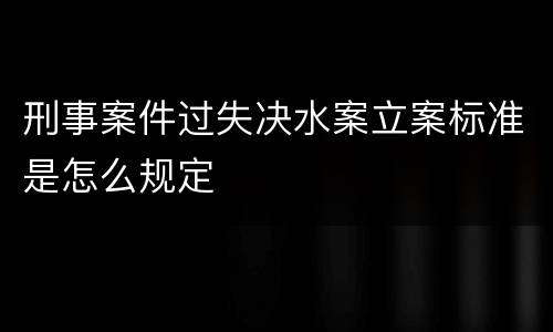 刑事案件过失决水案立案标准是怎么规定