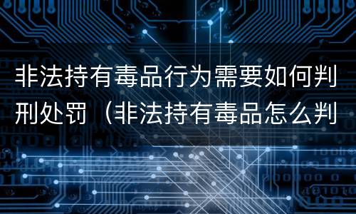 非法持有毒品行为需要如何判刑处罚（非法持有毒品怎么判刑）