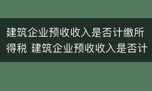 建筑企业预收收入是否计缴所得税 建筑企业预收收入是否计缴所得税分录